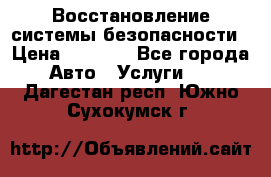 Восстановление системы безопасности › Цена ­ 7 000 - Все города Авто » Услуги   . Дагестан респ.,Южно-Сухокумск г.